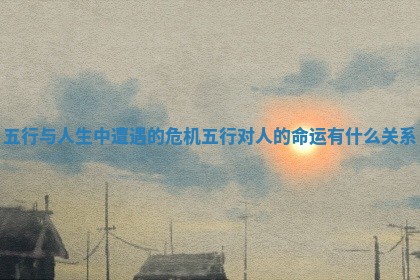 五行与人生中遭遇的危机 五行对人的命运有什么关系 五行与人生中遭遇的危机 五行对人的命运有什么关系