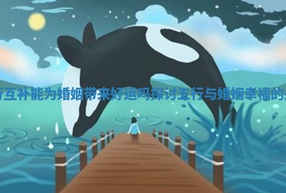 五行互补能为婚姻带来好运吗探讨五行与婚姻幸福的关系 五行互补能为婚姻带来好运吗探讨五行与婚姻幸福的关系