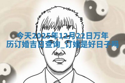 今天2025年12月22日万年历订婚吉日查询,订婚是好日子吗