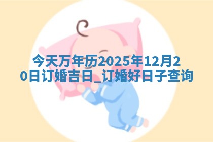 今天万年历2025年12月20日订婚吉日,订婚好日子查询