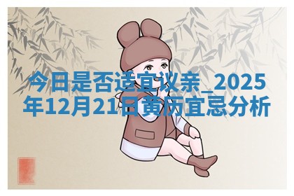 今日是否适宜议亲,2025年12月21日黄历宜忌分析