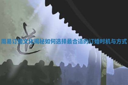 周易订婚文化揭秘 如何选择最合适的订婚时机与方式