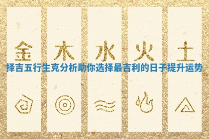 择吉五行生克分析助你选择最吉利的日子提升运势 择吉五行生克分析助你选择最吉利的日子提升运势