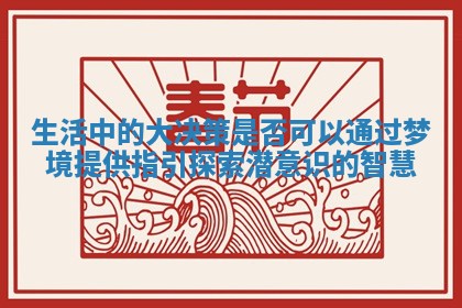 生活中的大决策是否可以通过梦境提供指引探索潜意识的智慧 生活中的大决策是否可以通过梦境提供指引探索潜意识的智慧