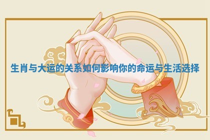 生肖与大运的关系如何影响你的命运与生活选择