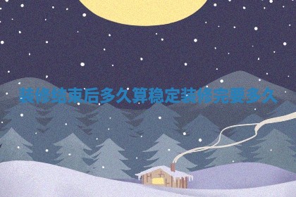 装修结束后多久算稳定_装修完要多久 装修结束后多久算稳定_装修完要多久