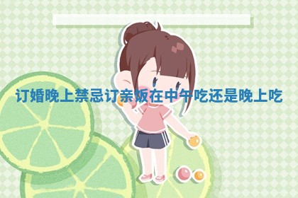 订婚晚上禁忌 订亲饭在中午吃还是晚上吃
