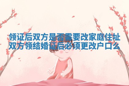 领证后双方是否需要改家庭住址_双方领结婚证后必须更改户口么 领证后双方是否需要改家庭住址_双方领结婚证后必须更改户口么